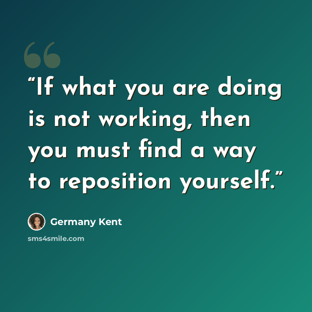 “If what you are doing is not working, then you must find a way to reposition yourself.” quote by Germany Kent