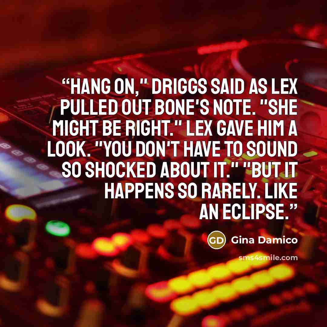 “Hang on," Driggs said as Lex pulled out Bone's note. "She might be right." Lex gave him a look. "You don't have to sound so shocked about it." "But it happens so rarely. Like an eclipse.” quote by Gina Damico