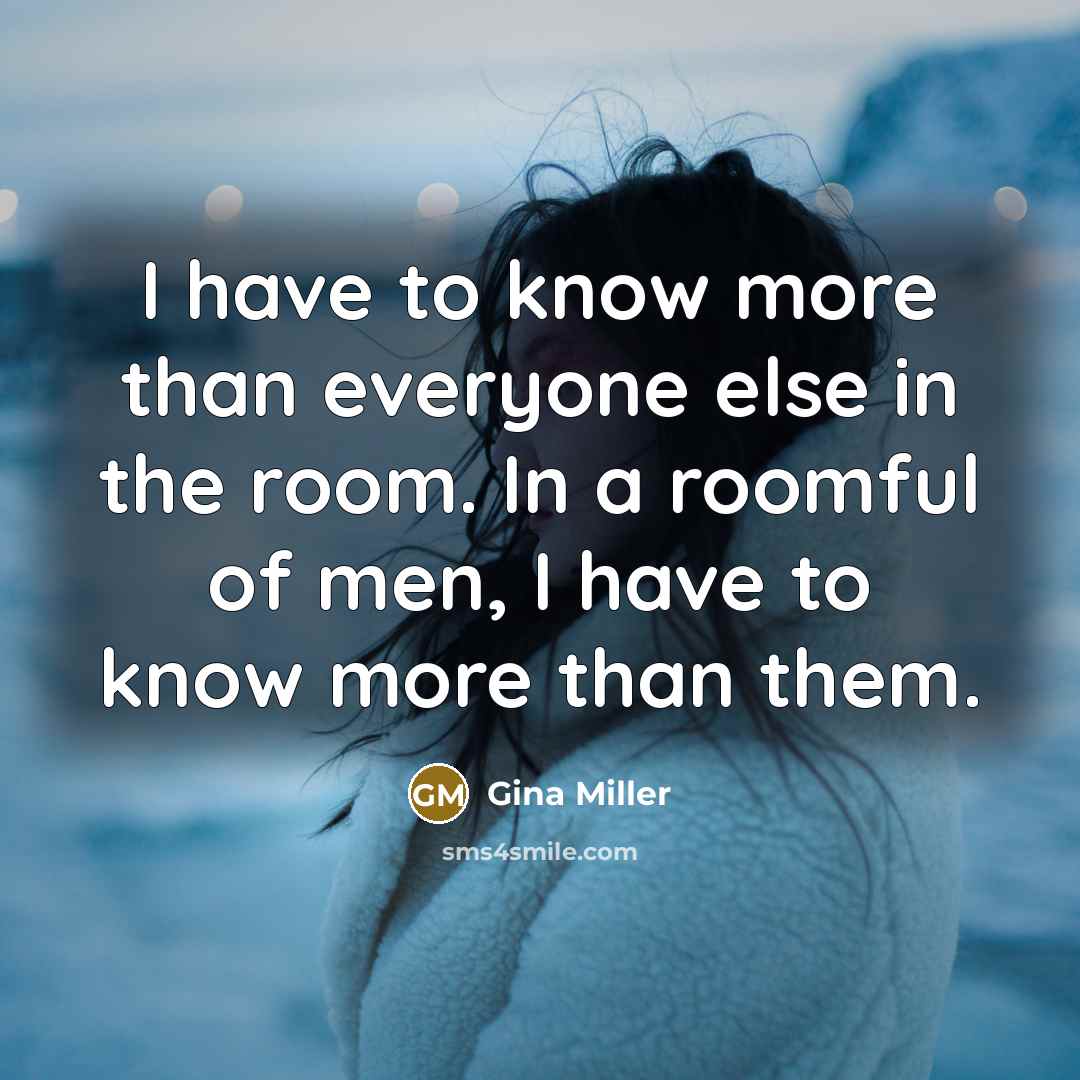 “I have to know more than everyone else in the room. In a roomful of men, I have to know more than them.” quote by Gina Miller