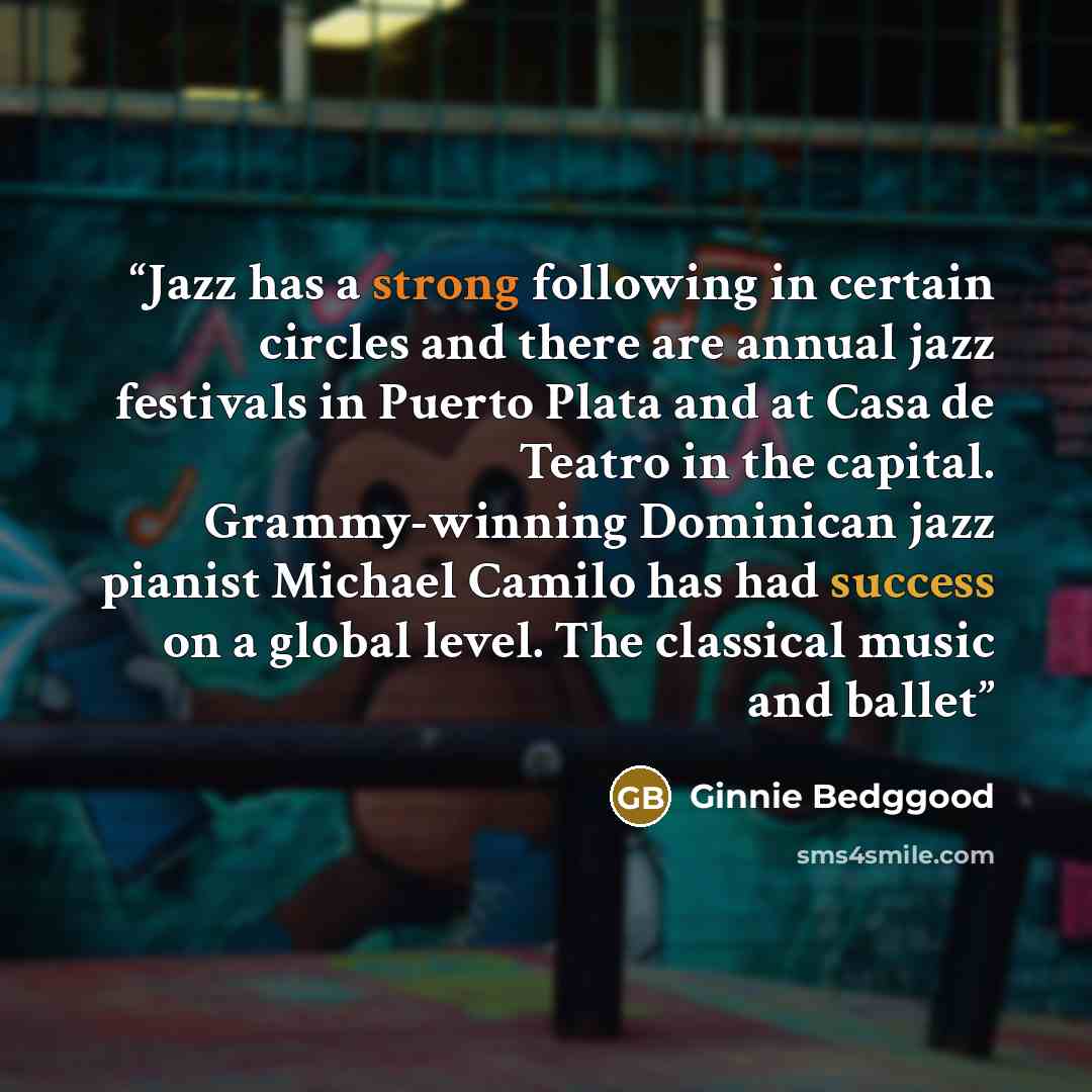“Jazz has a strong following in certain circles and there are annual jazz festivals in Puerto Plata and at Casa de Teatro in the capital. Grammy-winning Dominican jazz pianist Michael Camilo has had success on a global level. The classical music and ballet” quote by Ginnie Bedggood