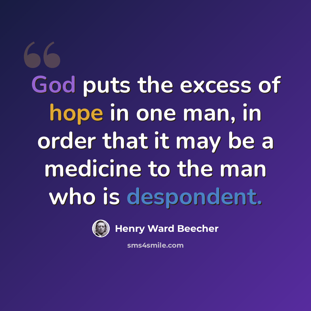 “God puts the excess of hope in one man, in order that it may be a medicine to the man who is despondent.” quote by Henry Ward Beecher