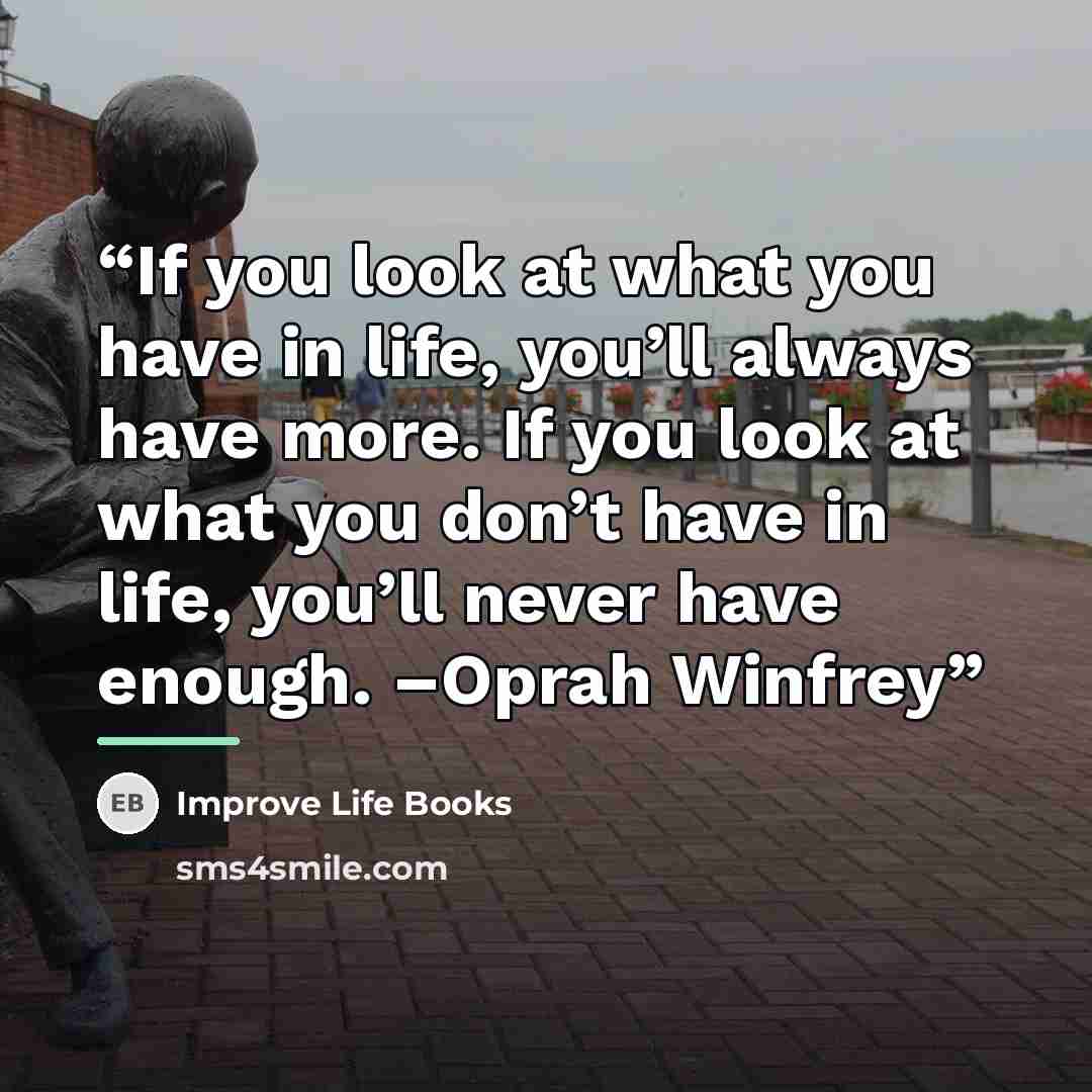 “If you look at what you have in life, you’ll always have more. If you look at what you don’t have in life, you’ll never have enough. –Oprah Winfrey” quote by Improve Life Books