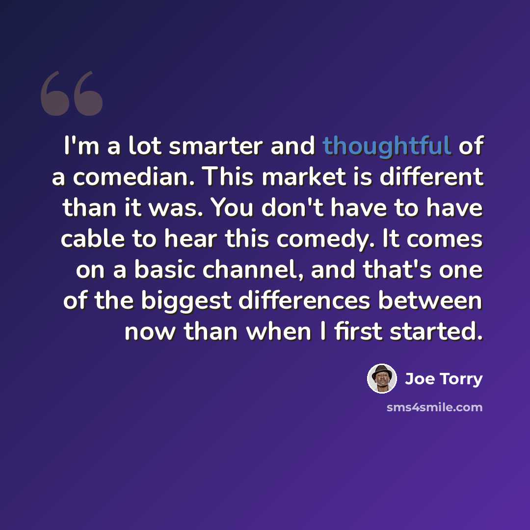 “I'm a lot smarter and thoughtful of a comedian. This market is different than it was. You don't have to have cable to hear this comedy. It comes on a basic channel, and that's one of the biggest differences between now than when I first started.” quote by Joe Torry