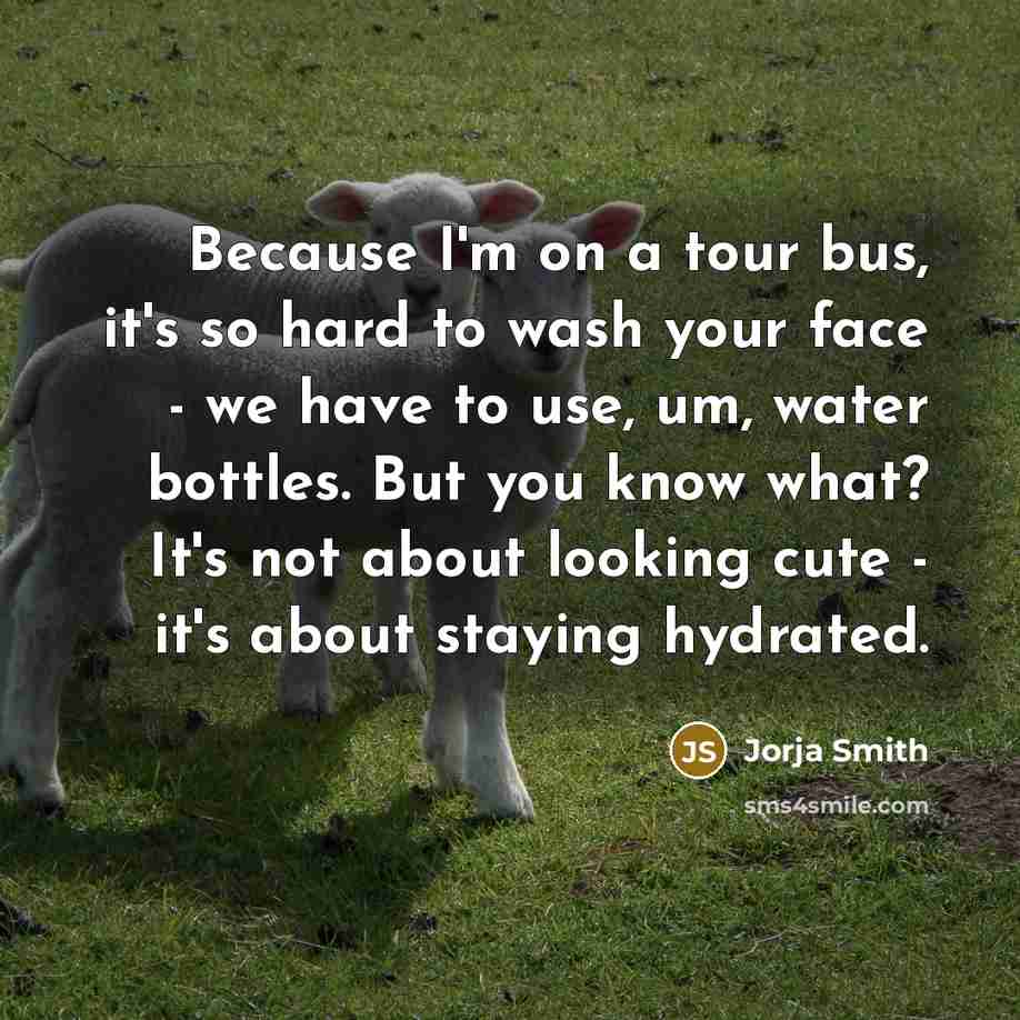“Because I'm on a tour bus, it's so hard to wash your face - we have to use, um, water bottles. But you know what? It's not about looking cute - it's about staying hydrated.” quote by Jorja Smith