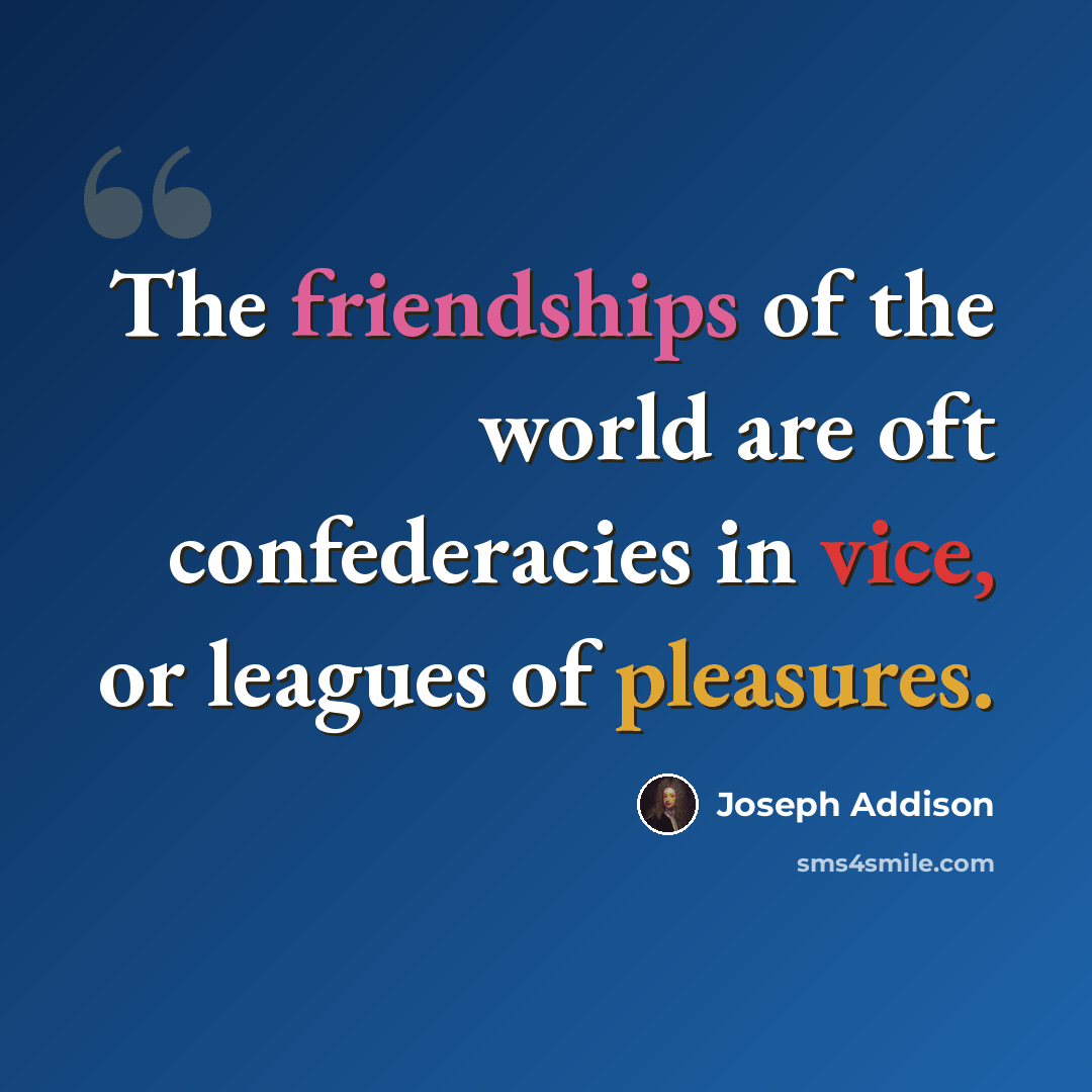 “The friendships of the world are oft confederacies in vice, or leagues of pleasures.” quote by Joseph Addison