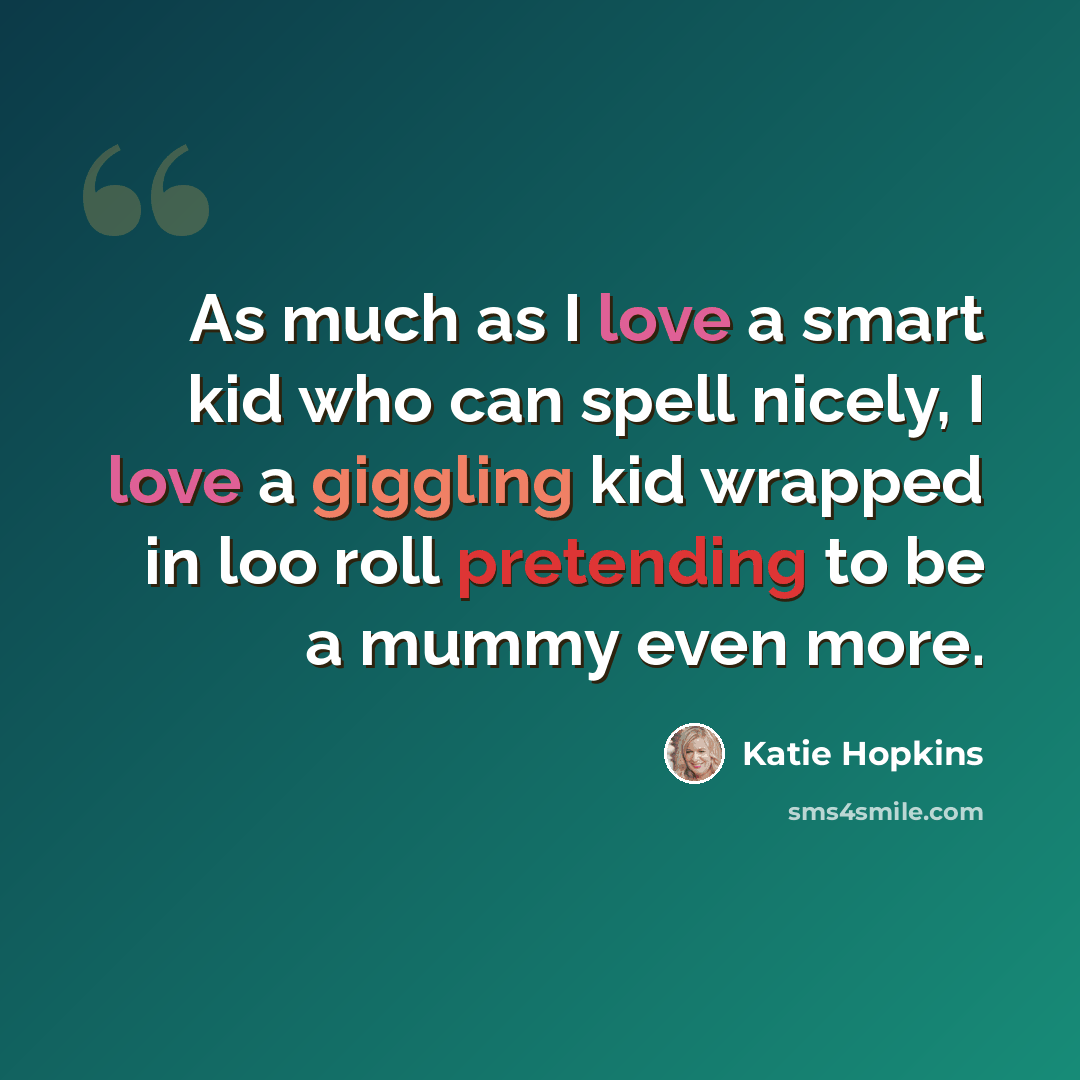“As much as I love a smart kid who can spell nicely, I love a giggling kid wrapped in loo roll pretending to be a mummy even more.” quote by Katie Hopkins