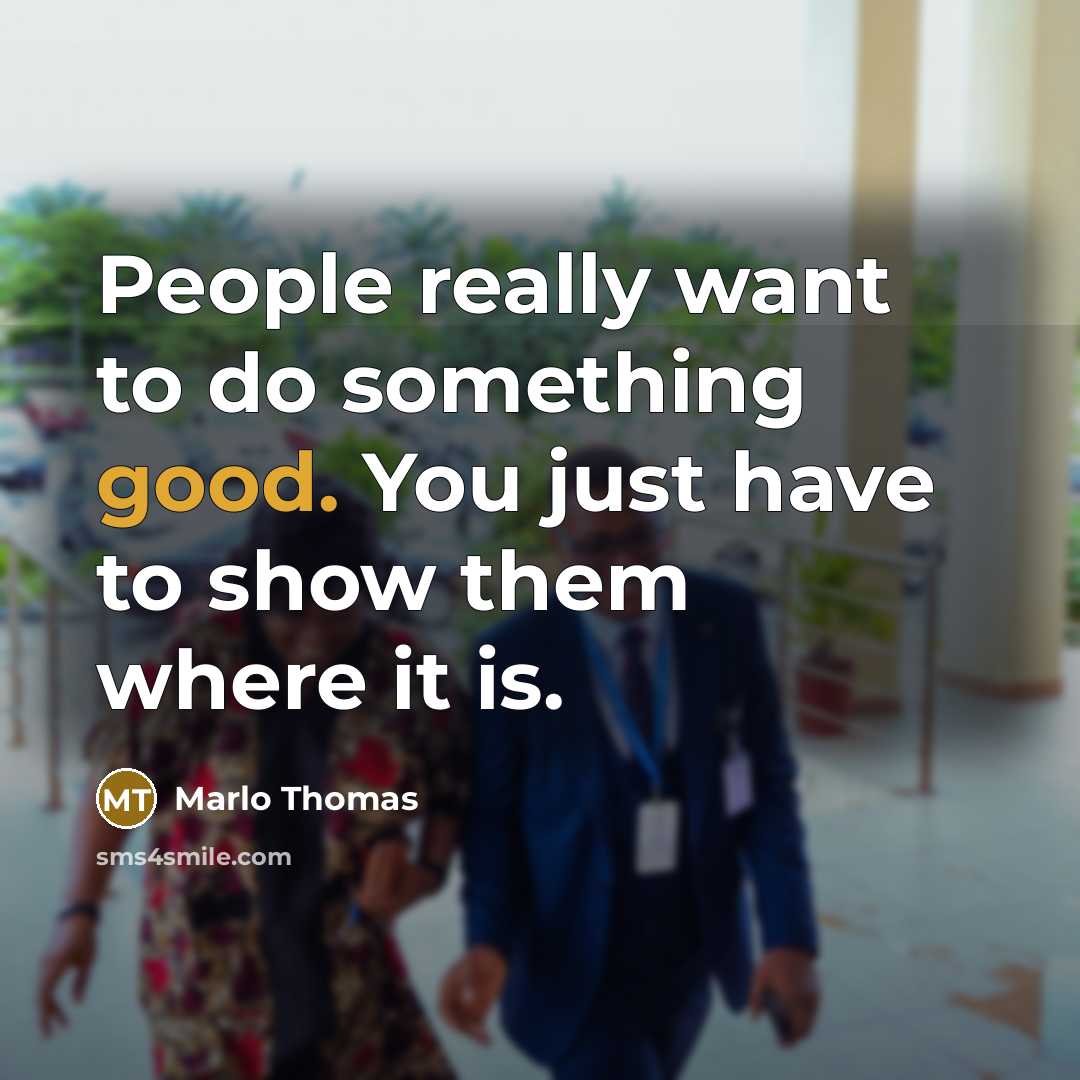 “People really want to do something good. You just have to show them where it is.” quote by Marlo Thomas