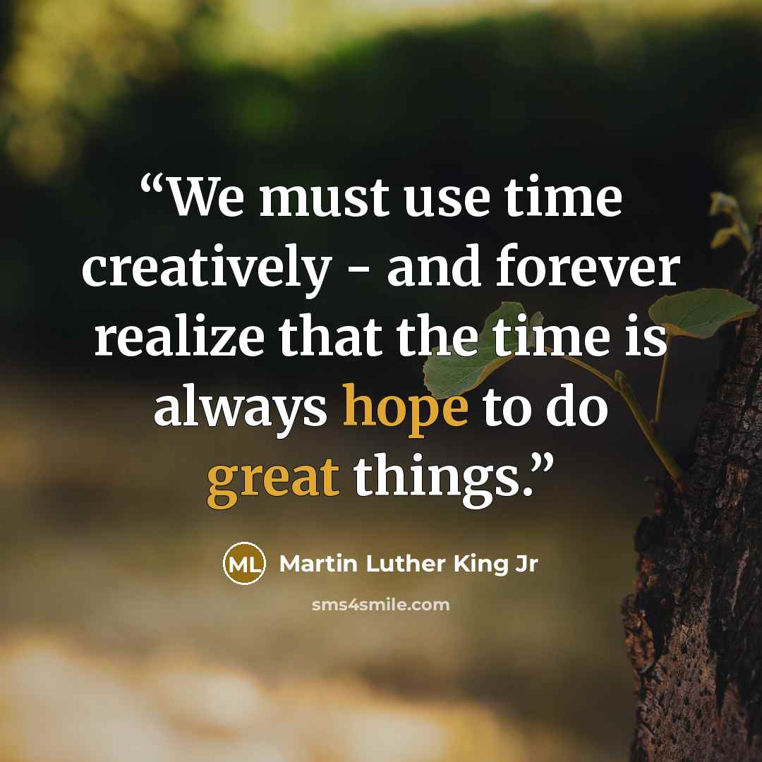 “We must use time creatively - and forever realize that the time is always hope to do great things.” quote by Martin Luther King Jr