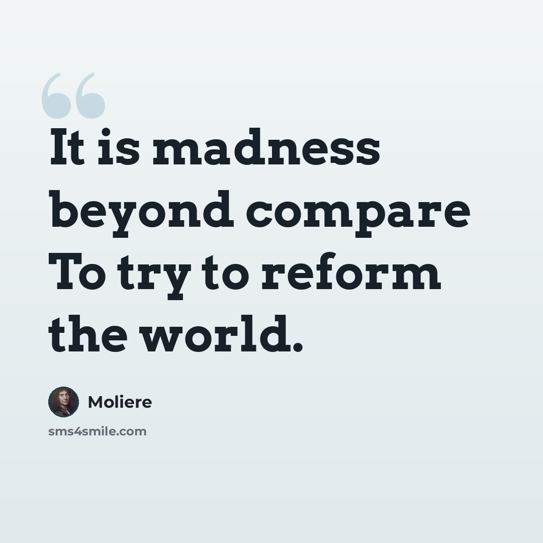 “It is madness beyond compare To try to reform the world.” quote by Moliere