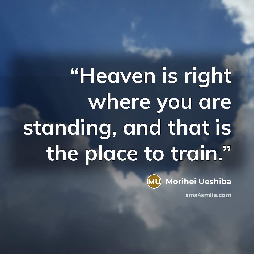 “Heaven is right where you are standing, and that is the place to train.” quote by Morihei Ueshiba