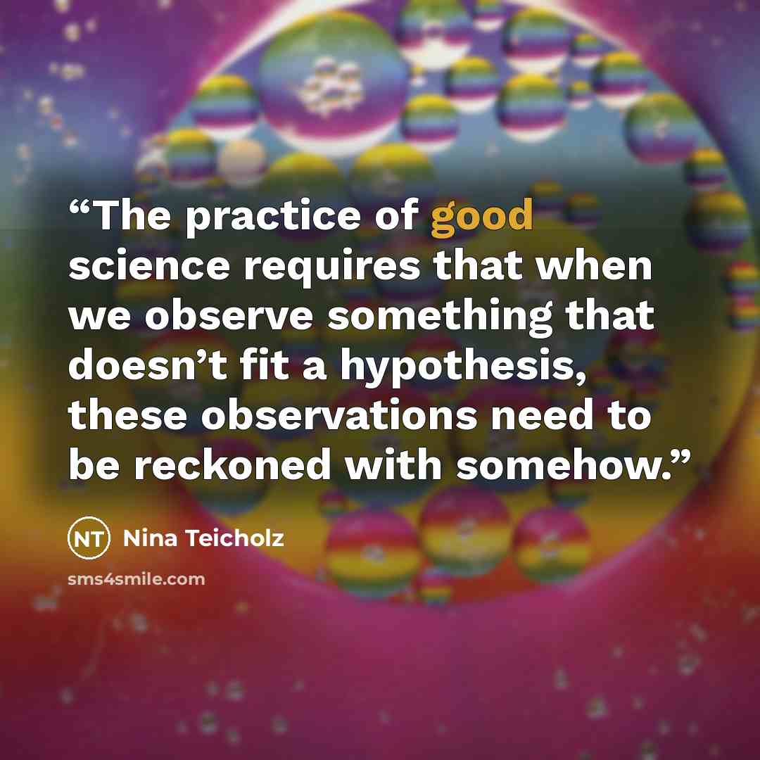 “The practice of good science requires that when we observe something that doesn’t fit a hypothesis, these observations need to be reckoned with somehow.” quote by Nina Teicholz