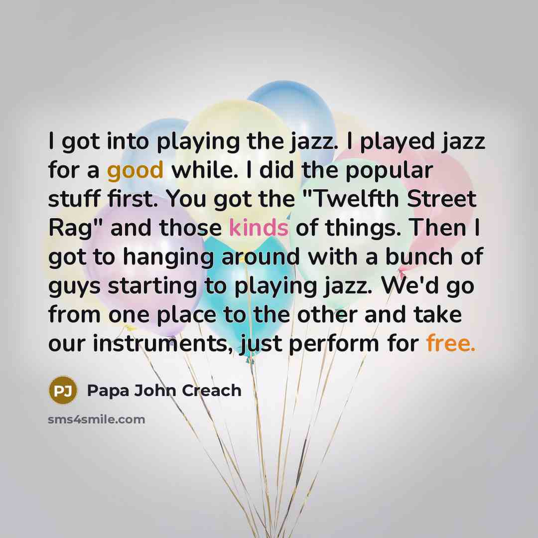 “I got into playing the jazz. I played jazz for a good while. I did the popular stuff first. You got the "Twelfth Street Rag" and those kinds of things. Then I got to hanging around with a bunch of guys starting to playing jazz. We'd go from one place to the other and take our instruments, just…” quote by Papa John Creach