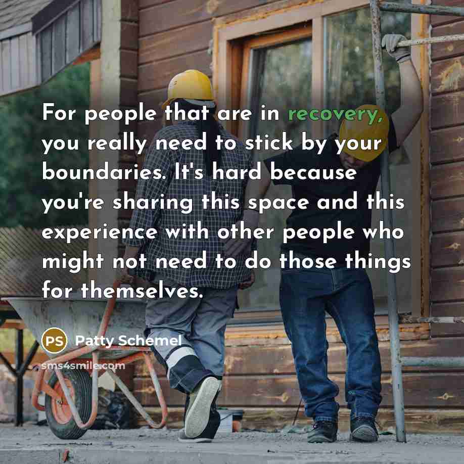 “For people that are in recovery, you really need to stick by your boundaries. It's hard because you're sharing this space and this experience with other people who might not need to do those things for themselves.” quote by Patty Schemel