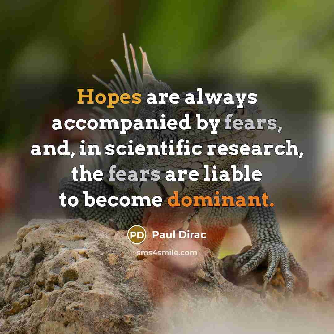 “Hopes are always accompanied by fears, and, in scientific research, the fears are liable to become dominant.” quote by Paul Dirac