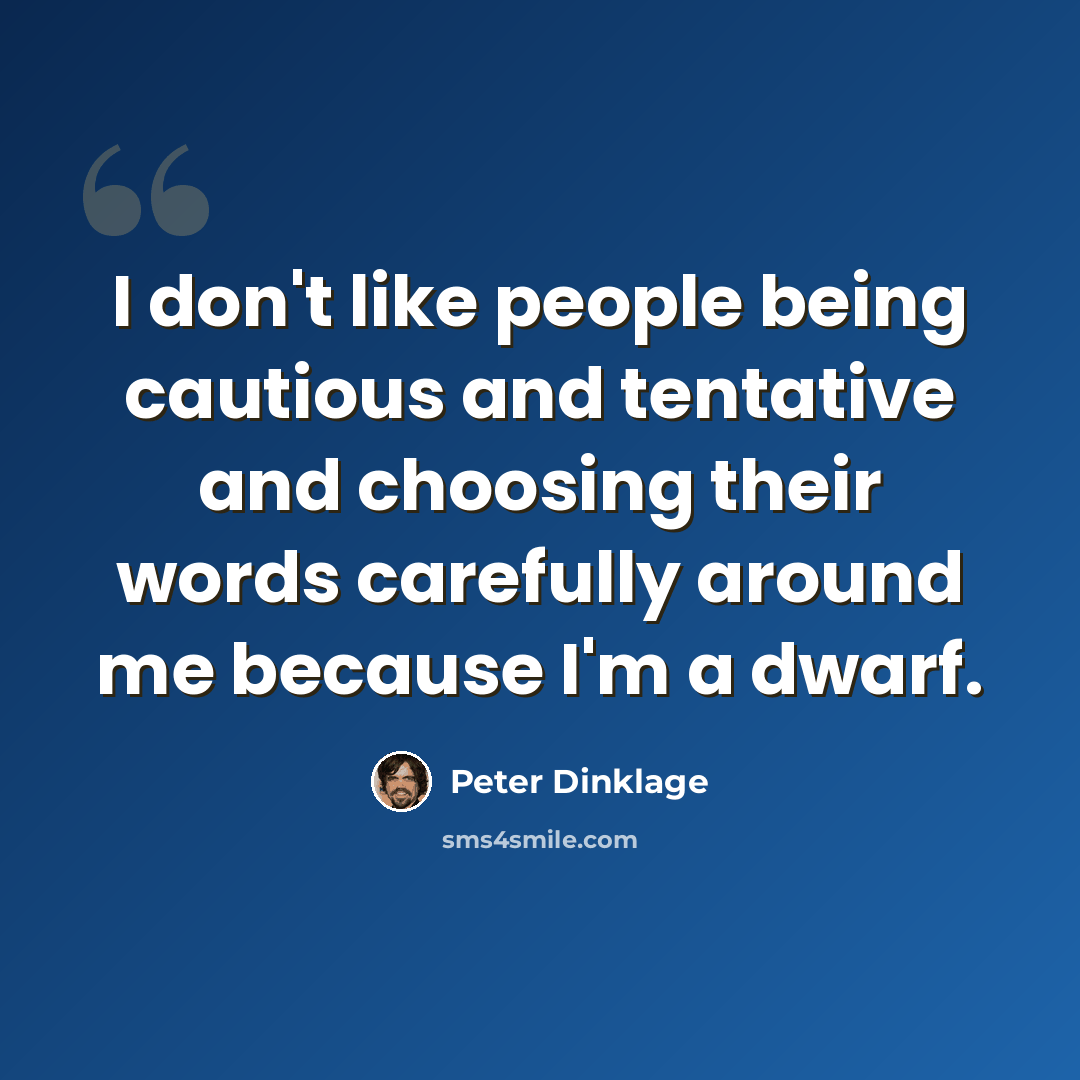 “I don't like people being cautious and tentative and choosing their words carefully around me because I'm a dwarf.” quote by Peter Dinklage