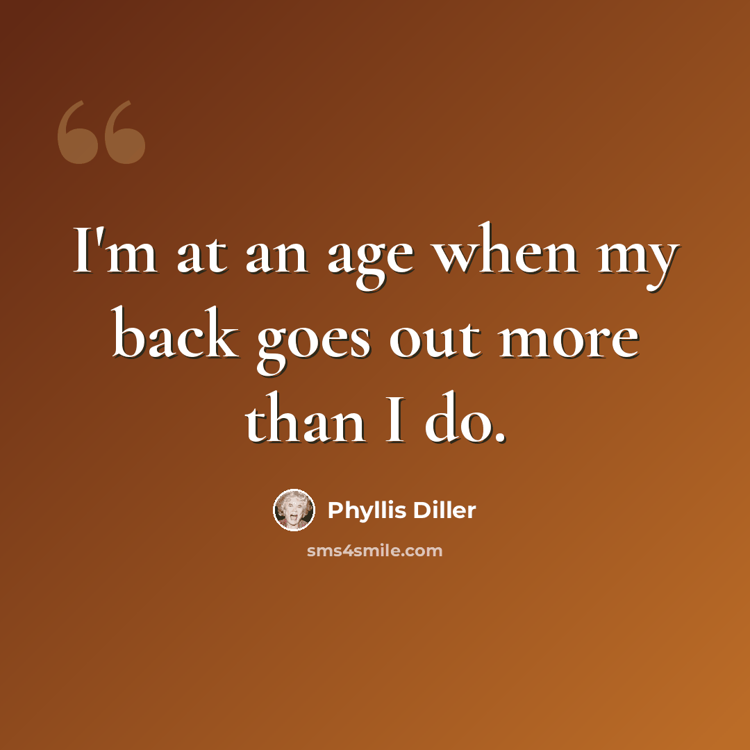 “I'm at an age when my back goes out more than I do.” quote by Phyllis Diller