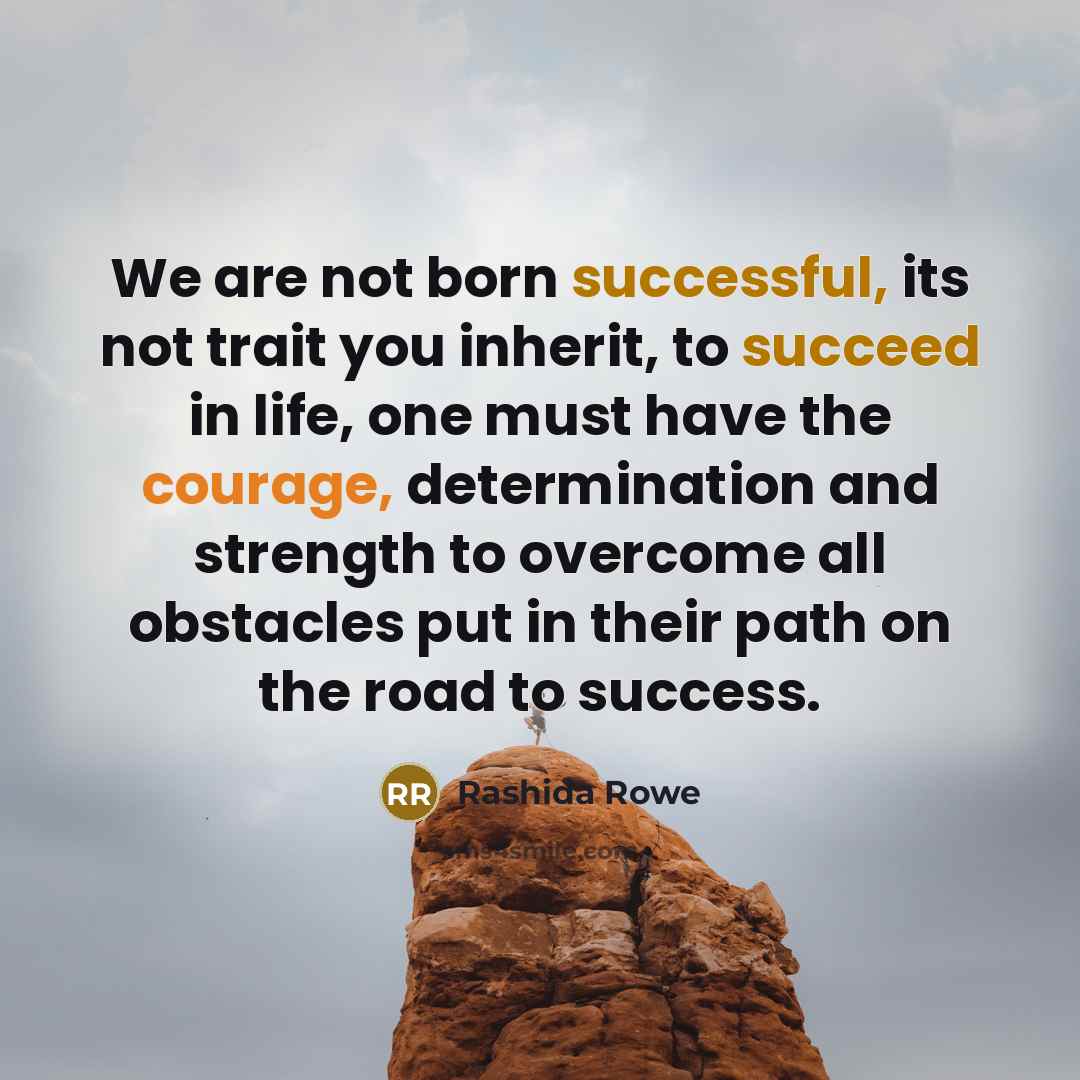 “We are not born successful, its not trait you inherit, to succeed in life, one must have the courage, determination and strength to overcome all obstacles put in their path on the road to success.” quote by Rashida Rowe