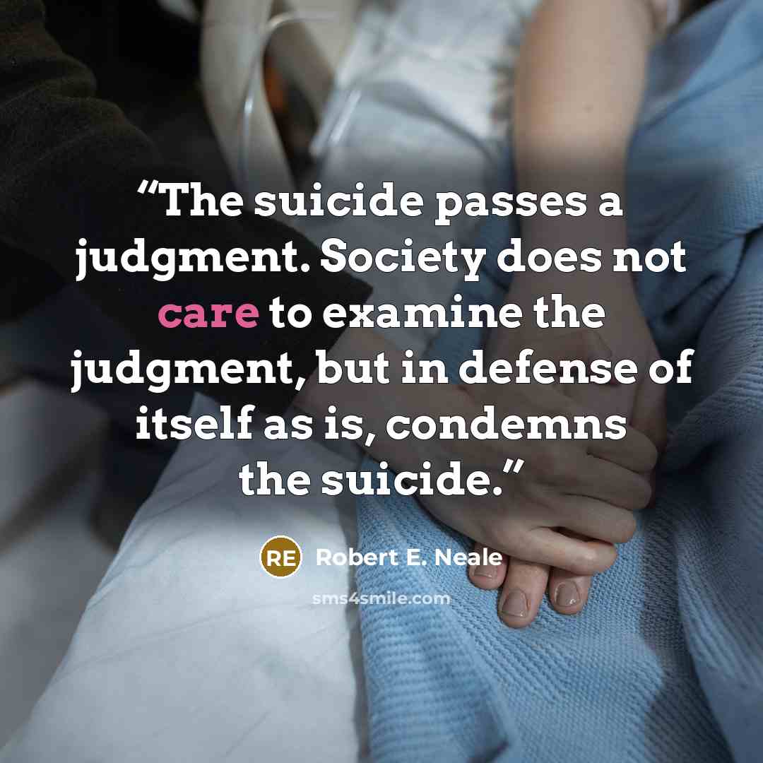 “The suicide passes a judgment. Society does not care to examine the judgment, but in defense of itself as is, condemns the suicide.” quote by Robert E. Neale