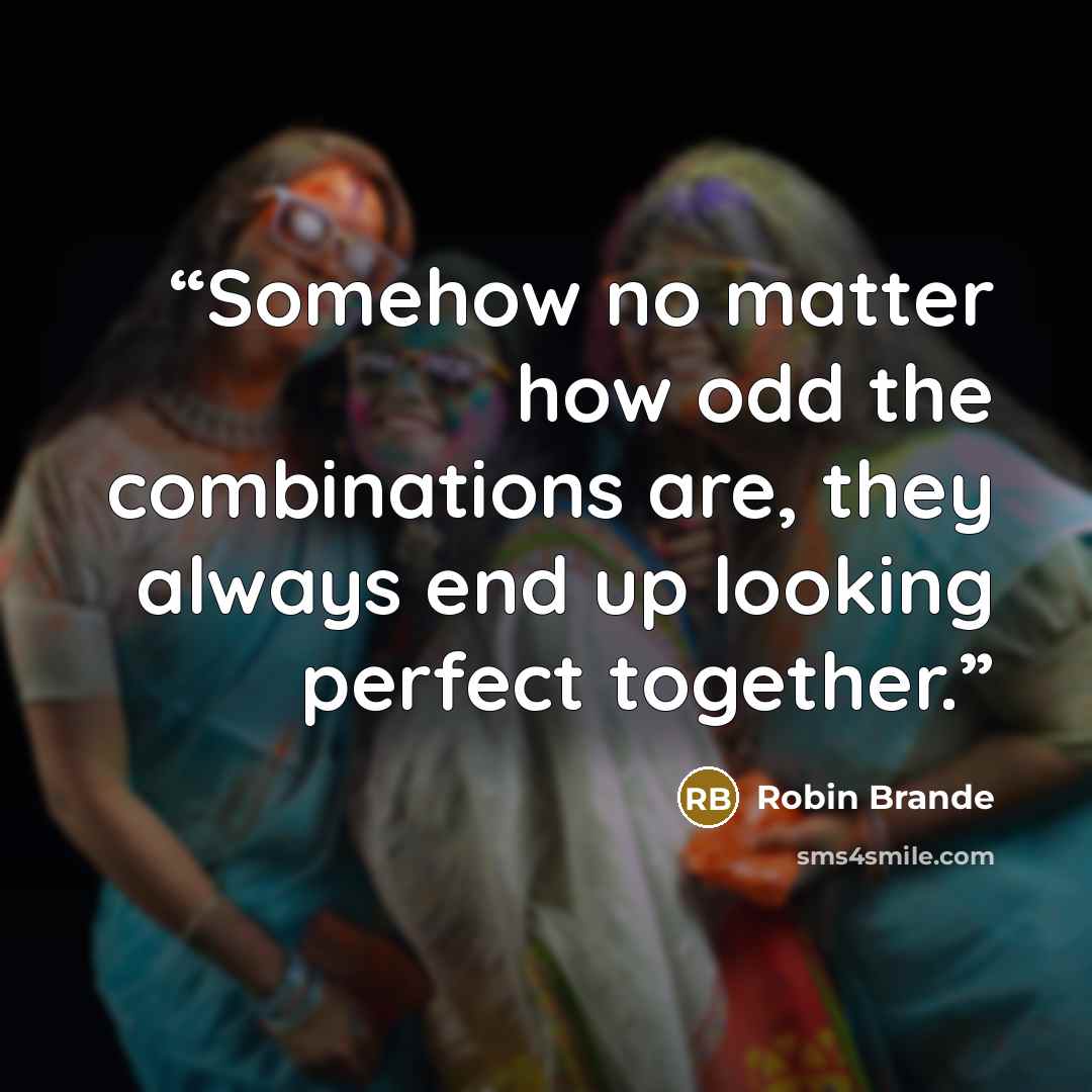 “Somehow no matter how odd the combinations are, they always end up looking perfect together.” quote by Robin Brande