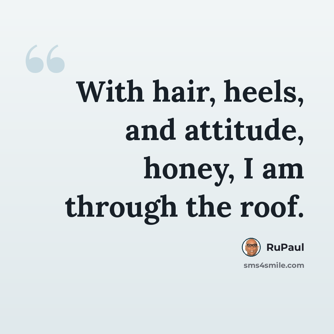 “With hair, heels, and attitude, honey, I am through the roof.” quote by RuPaul