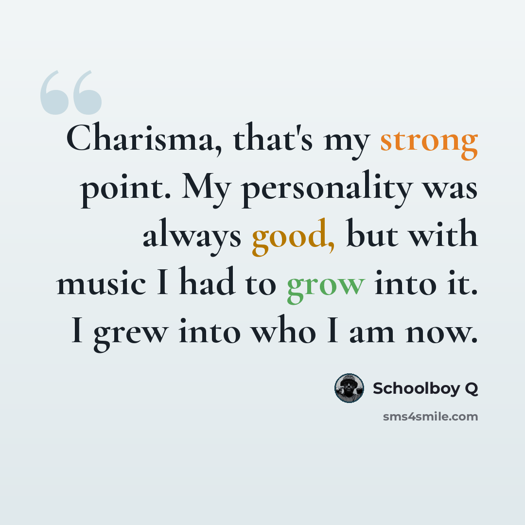 “Charisma, that's my strong point. My personality was always good, but with music I had to grow into it. I grew into who I am now.” quote by Schoolboy Q