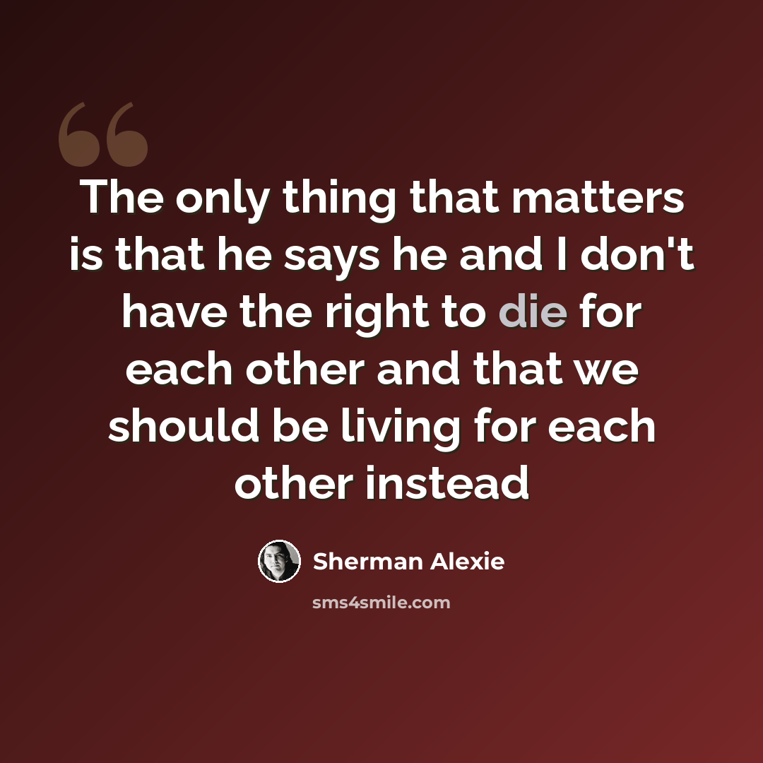 “The only thing that matters is that he says he and I don't have the right to die for each other and that we should be living for each other instead” quote by Sherman Alexie