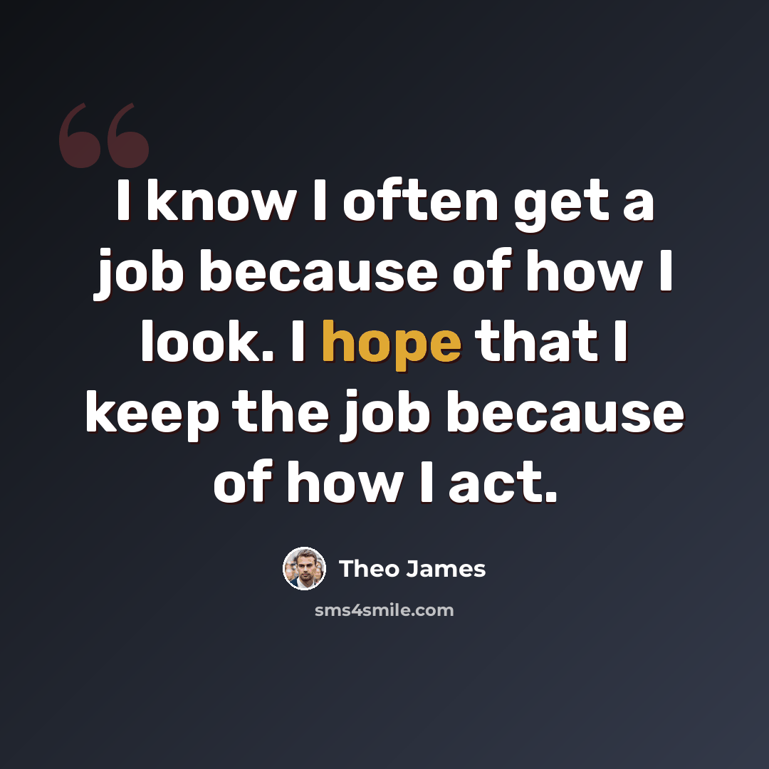 “I know I often get a job because of how I look. I hope that I keep the job because of how I act.” quote by Theo James