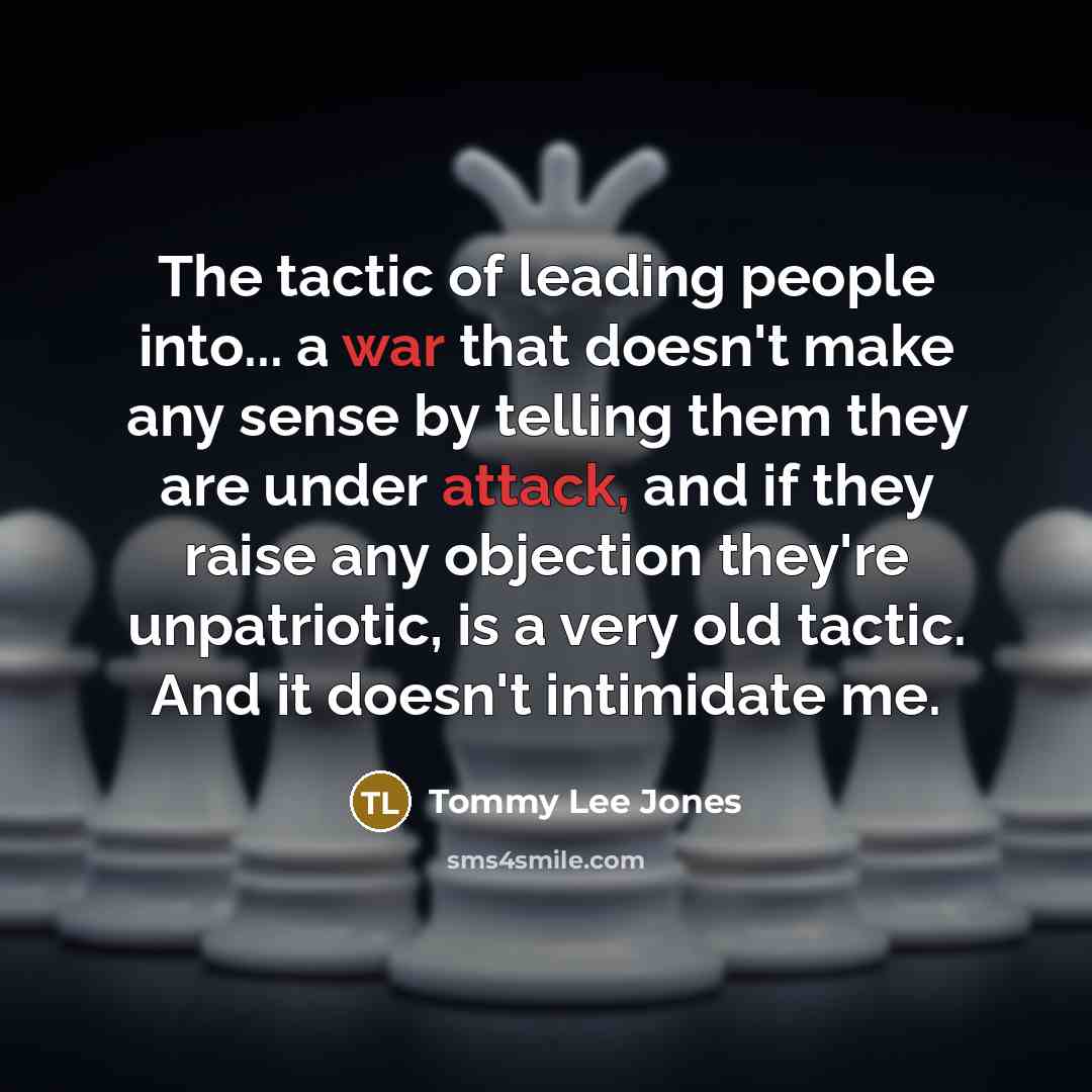 “The tactic of leading people into... a war that doesn't make any sense by telling them they are under attack, and if they raise any objection they're unpatriotic, is a very old tactic. And it doesn't intimidate me.” quote by Tommy Lee Jones