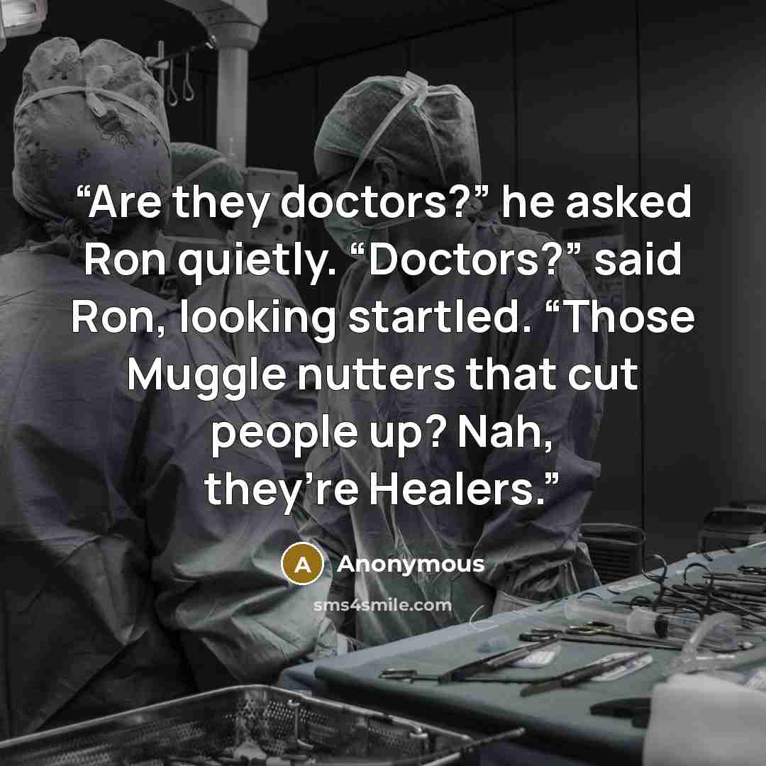 “Are they doctors?” he asked Ron quietly. “Doctors?” said Ron, looking startled. “Those Muggle nutters that cut people up? Nah, they’re Healers.” quote by Anonymous