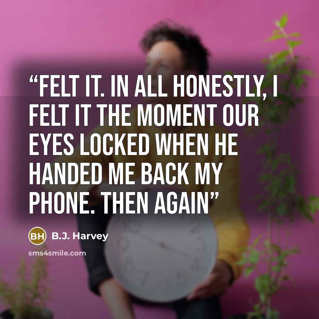 “felt it. In all honestly, I felt it the moment our eyes locked when he handed me back my phone. Then again” quote by B.J. Harvey