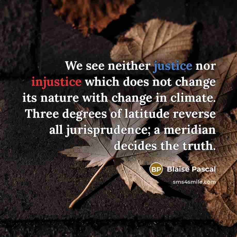 “We see neither justice nor injustice which does not change its nature with change in climate. Three degrees of latitude reverse all jurisprudence; a meridian decides the truth.” quote by Blaise Pascal