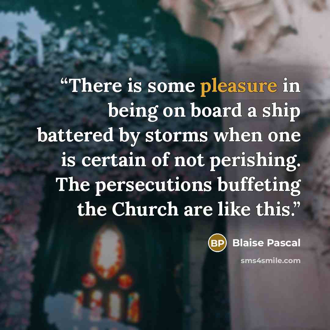 “There is some pleasure in being on board a ship battered by storms when one is certain of not perishing. The persecutions buffeting the Church are like this.” quote by Blaise Pascal