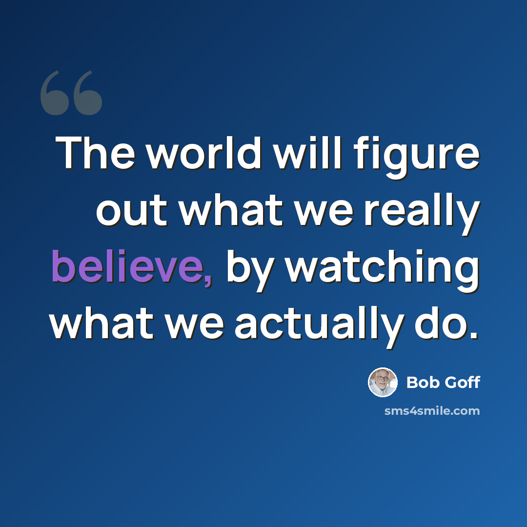 “The world will figure out what we really believe, by watching what we actually do.” quote by Bob Goff