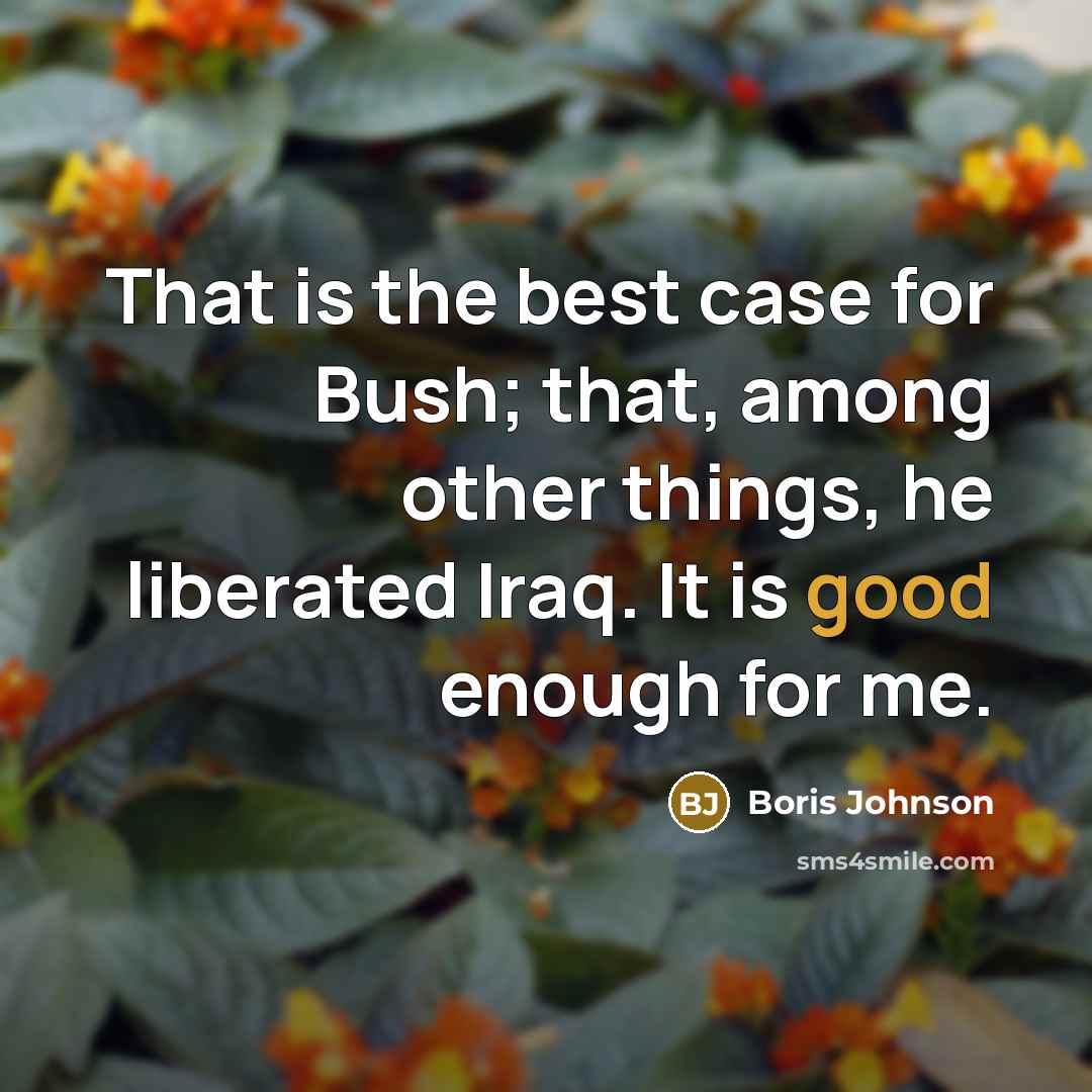 “That is the best case for Bush; that, among other things, he liberated Iraq. It is good enough for me.” quote by Boris Johnson