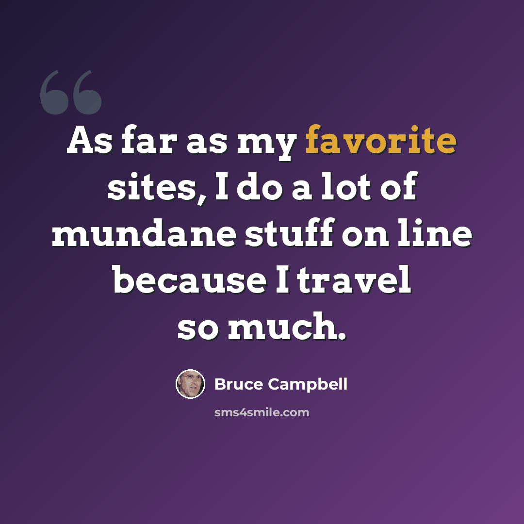“As far as my favorite sites, I do a lot of mundane stuff on line because I travel so much.” quote by Bruce Campbell