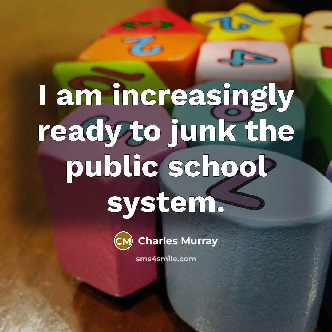 “I am increasingly ready to junk the public school system.” quote by Charles Murray