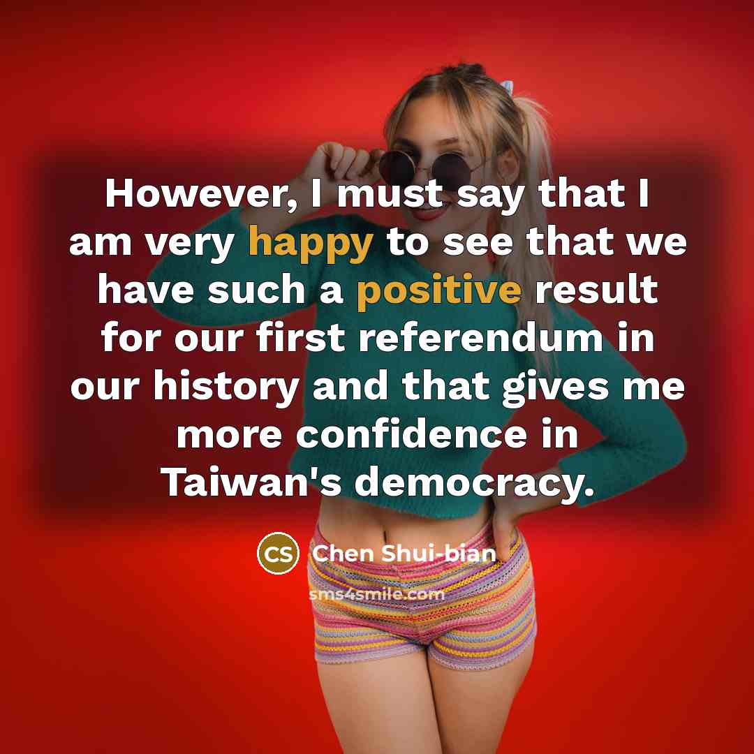 “However, I must say that I am very happy to see that we have such a positive result for our first referendum in our history and that gives me more confidence in Taiwan's democracy.” quote by Chen Shui-bian