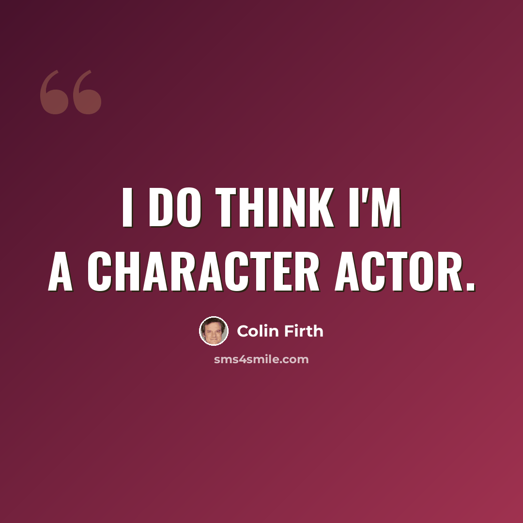 “I do think I'm a character actor.” quote by Colin Firth