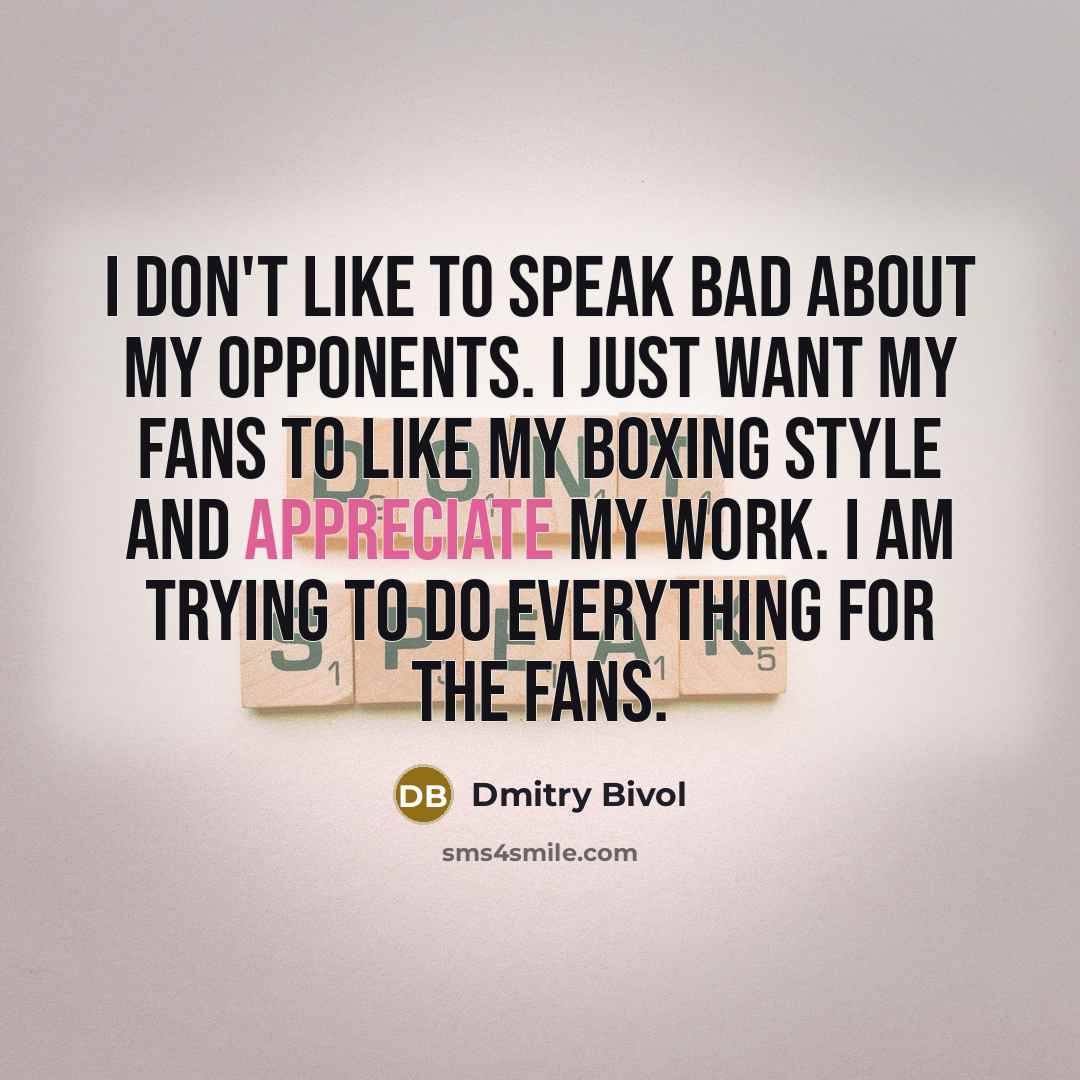 “I don't like to speak bad about my opponents. I just want my fans to like my boxing style and appreciate my work. I am trying to do everything for the fans.” quote by Dmitry Bivol