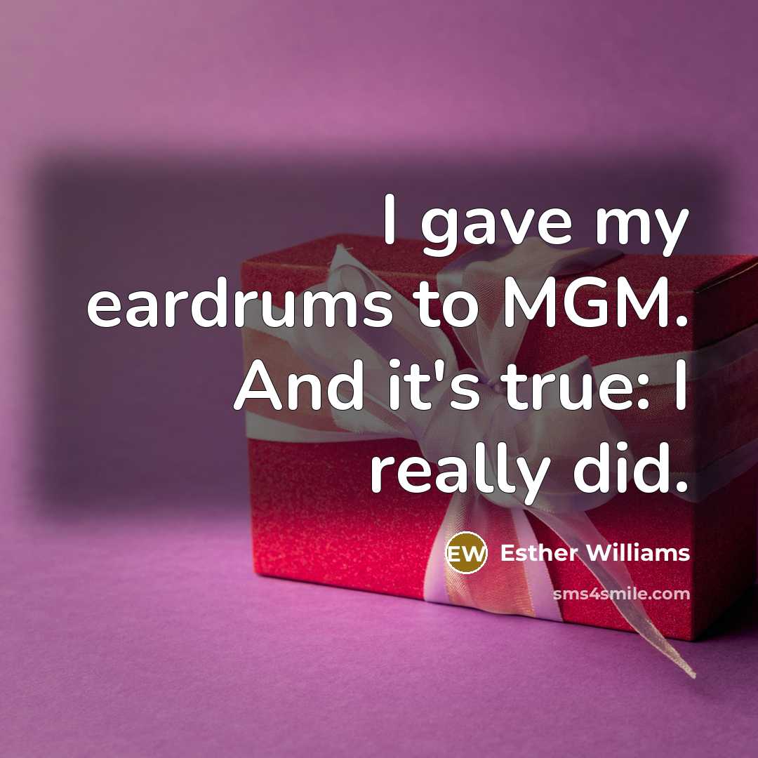 “I gave my eardrums to MGM. And it's true: I really did.” quote by Esther Williams