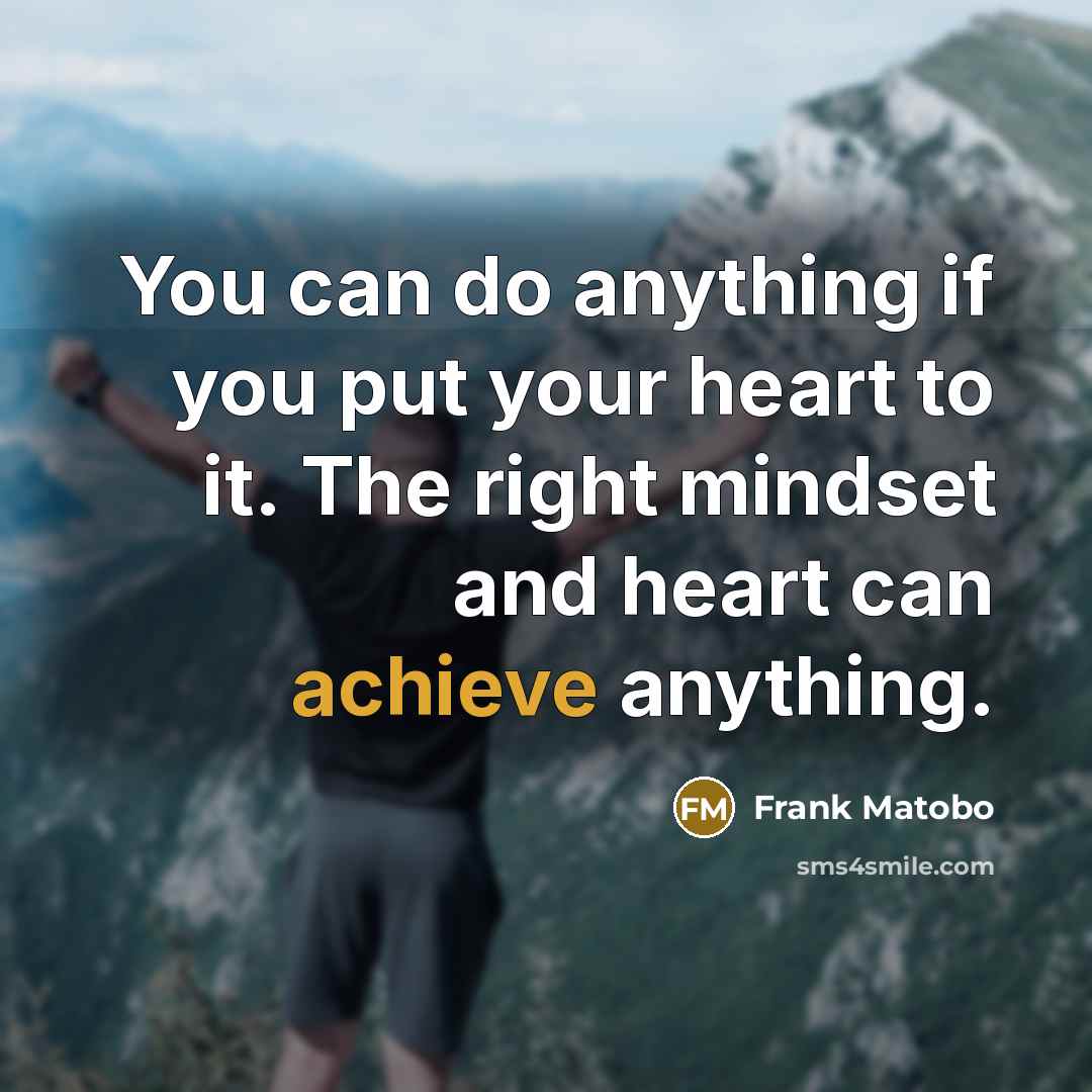 “You can do anything if you put your heart to it. The right mindset and heart can achieve anything.” quote by Frank Matobo