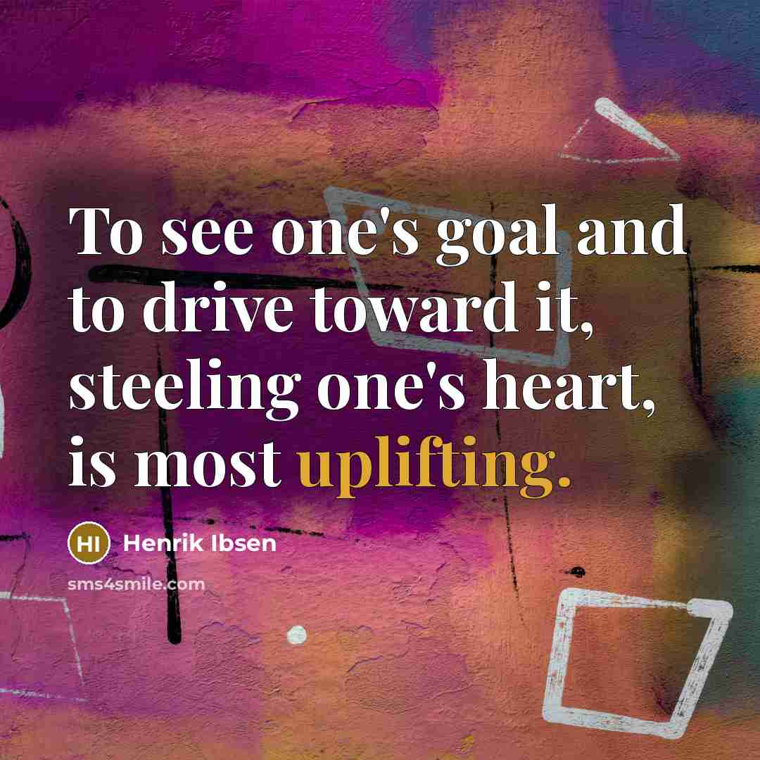 “To see one's goal and to drive toward it, steeling one's heart, is most uplifting.” quote by Henrik Ibsen