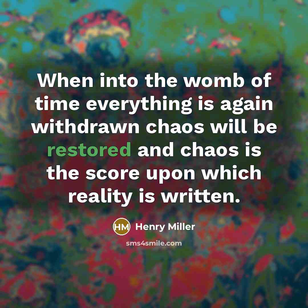 “When into the womb of time everything is again withdrawn chaos will be restored and chaos is the score upon which reality is written.” quote by Henry Miller