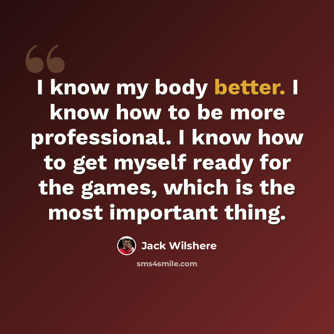 “I know my body better. I know how to be more professional. I know how to get myself ready for the games, which is the most important thing.” quote by Jack Wilshere