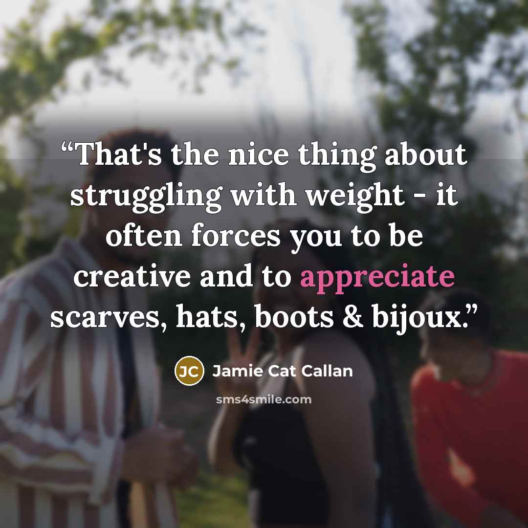 “That's the nice thing about struggling with weight - it often forces you to be creative and to appreciate scarves, hats, boots & bijoux.” quote by Jamie Cat Callan