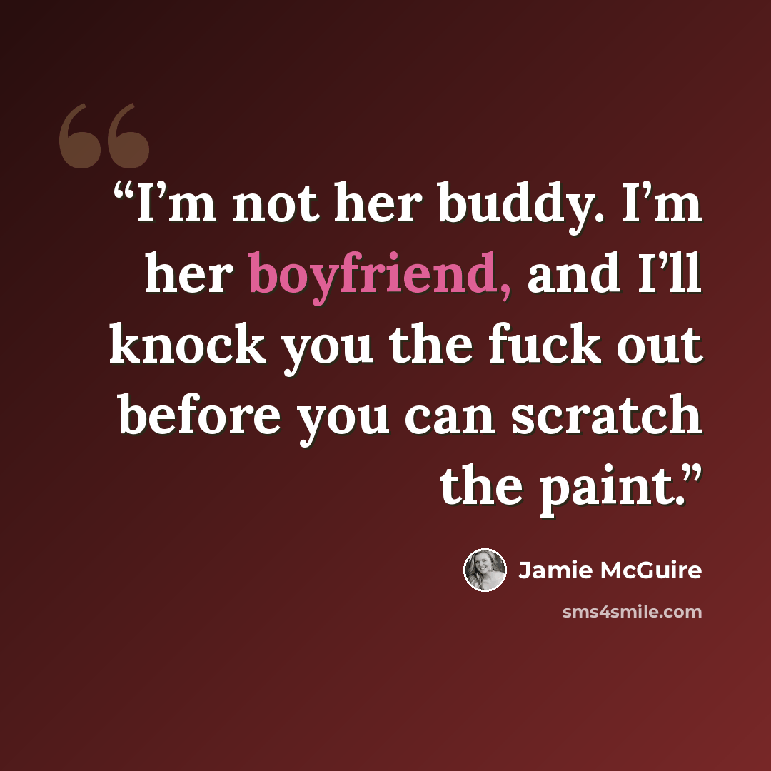 “I’m not her buddy. I’m her boyfriend, and I’ll knock you the fuck out before you can scratch the paint.” quote by Jamie McGuire
