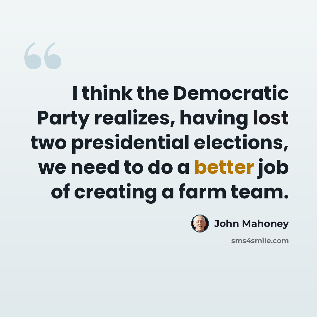 “I think the Democratic Party realizes, having lost two presidential elections, we need to do a better job of creating a farm team.” quote by John Mahoney