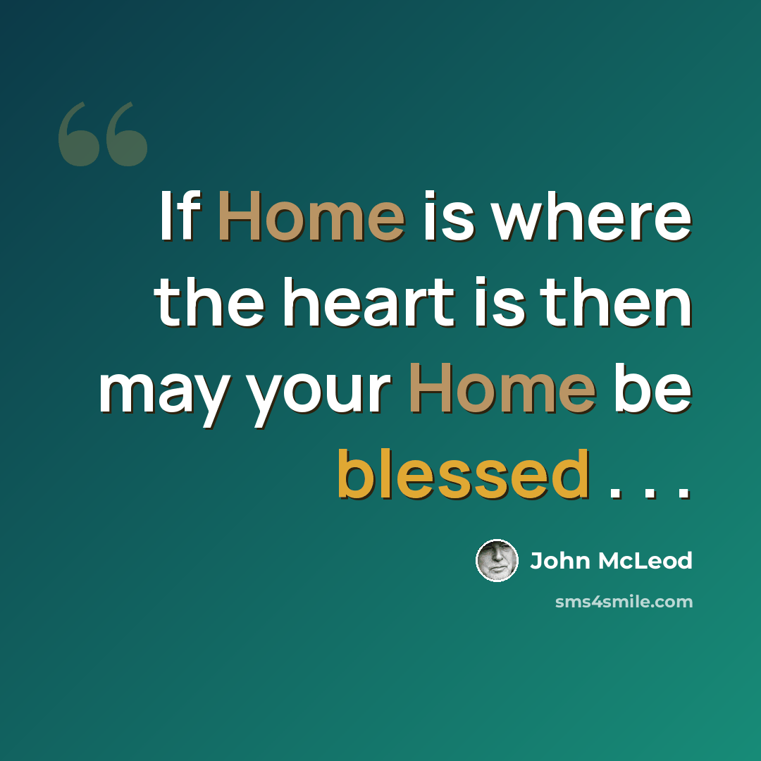 “If Home is where the heart is then may your Home be blessed . . .” quote by John McLeod