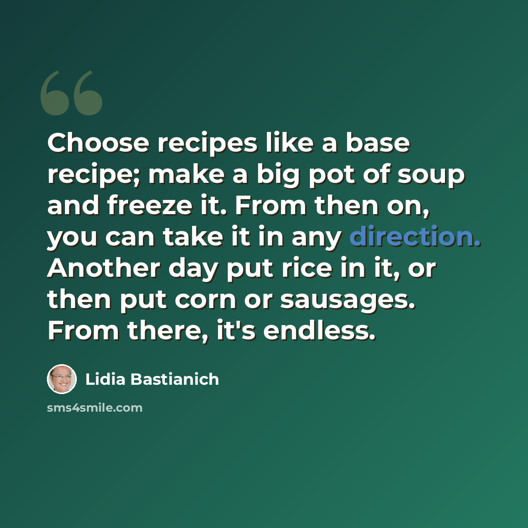 “Choose recipes like a base recipe; make a big pot of soup and freeze it. From then on, you can take it in any direction. Another day put rice in it, or then put corn or sausages. From there, it's endless.” quote by Lidia Bastianich