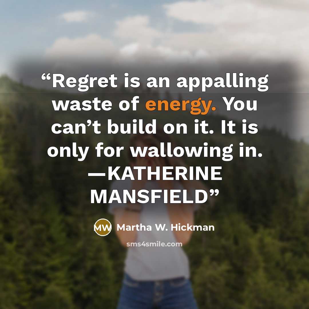 “Regret is an appalling waste of energy. You can’t build on it. It is only for wallowing in. —KATHERINE MANSFIELD” quote by Martha W. Hickman